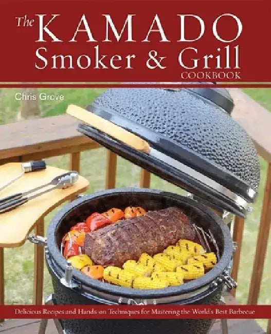 The Kamado Smoker & Grill Cookbook: Delicious Recipes and Hands-On Techniques for Mastering the World's Best Barbecue by Chris Grove