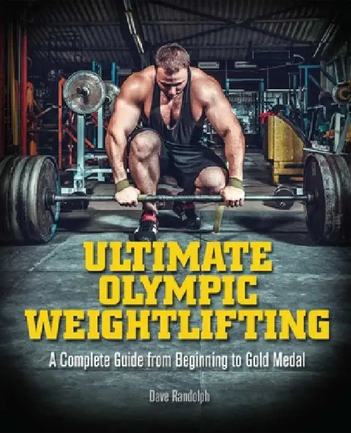 Ultimate Olympic Weightlifting: A Complete Guide to Barbell Lifts--From Beginner to Gold Medal by Dave Randolph