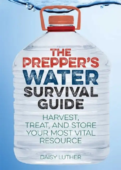 The Prepper's Water Survival Guide: Harvest, Treat, and Store Your Most Vital Resource by Daisy Luther