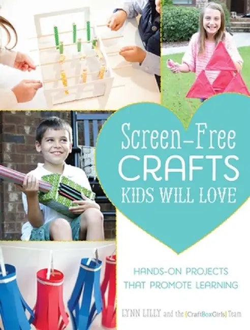 Screen-Free Crafts Kids Will Love: Fun Activities That Inspire Creativity, Problem-Solving and Lifelong Learning by Lynn Lilly