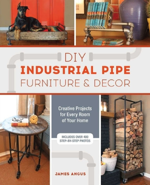 DIY Industrial Pipe Furniture and Decor: Creative Projects for Every Room of Your Home by James Angus