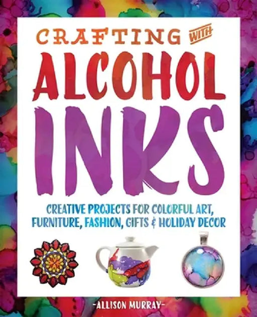 Crafting with Alcohol Inks: Creative Projects for Colorful Art, Furniture, Fashion, Gifts and Holiday Decor by Allison Murray