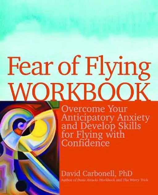 Fear of Flying Workbook: Overcome Your Anticipatory Anxiety and Develop Skills for Flying with Confidence by David Carbonell