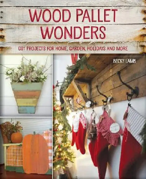 Wood Pallet Wonders: DIY Projects for Home, Garden, Holidays and More by Becky Lamb