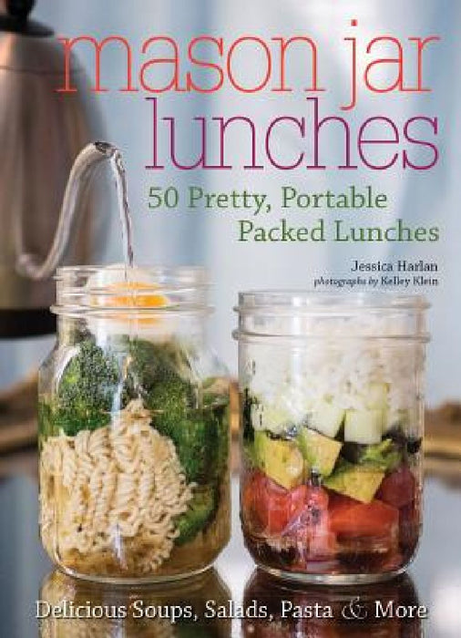Mason Jar Lunches: 50 Pretty, Portable Packed Lunches (Including) Delicious Soups, Salads, Pastas and More by Jessica Harlan
