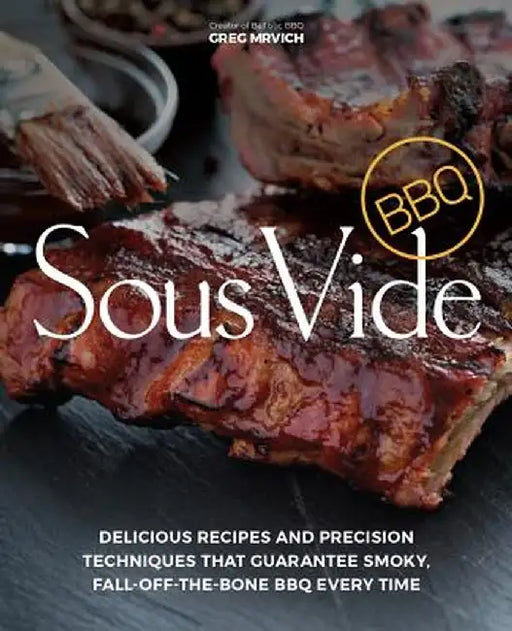 Sous Vide BBQ: Delicious Recipes and Precision Techniques That Guarantee Smoky, Fall-Off-The-Bone BBQ Every Time by Greg Mrvich