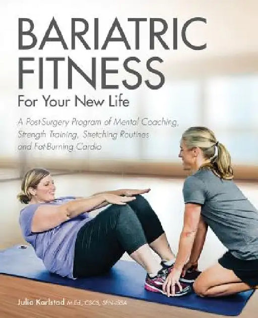 Bariatric Fitness for Your New Life: A Post Surgery Program of Mental Coaching, Strength Training, Stretching Routines and Fat-Burning Cardio by Julia Karlstad