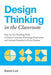 Design Thinking in the Classroom: Easy-To-Use Teaching Tools to Foster Creativity, Encourage Innovation, and Unleash Potential in Every Student by David Lee
