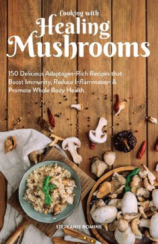 Cooking with Healing Mushrooms: 150 Delicious Adaptogen-Rich Recipes That Boost Immunity, Reduce Inflammation and Promote Whole Body Health by Stepfanie Romine