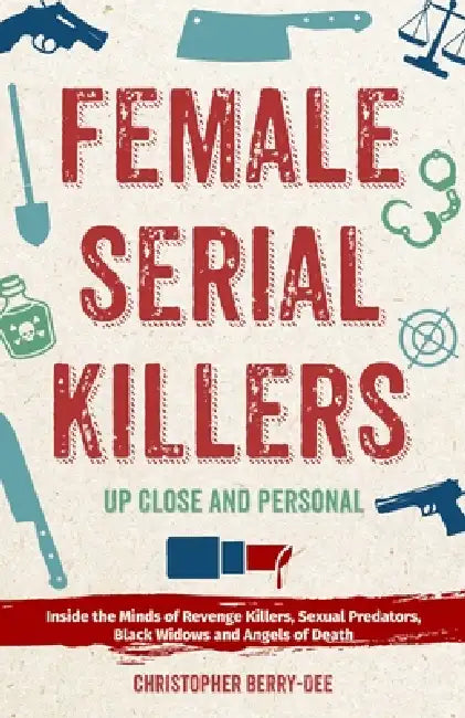 Female Serial Killers: Up Close and Personal: Inside the Minds of Revenge Killers, Sexual Predators, Black Widows and Angels of Death by Christopher Berry-Dee