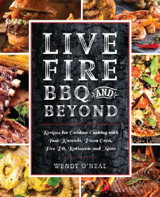 Live Fire BBQ and Beyond: Recipes for Outdoor Cooking with Your Kamado, Pizza Oven, Fire Pit, Rotisserie and More by Wendy O'Neal