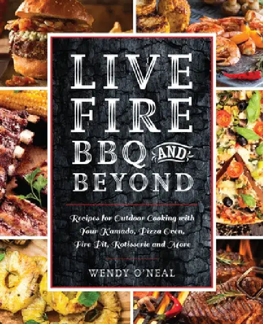 Live Fire BBQ and Beyond: Recipes for Outdoor Cooking with Your Kamado, Pizza Oven, Fire Pit, Rotisserie and More by Wendy O'Neal