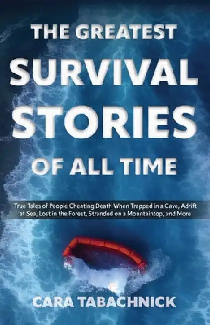 Greatest Survival Stories of All Time: True Tales of People Cheating Death When Trapped in a Cave, Adrift at Sea, Lost in the Forest, Stranded on a Mo by Cara Tabachnick