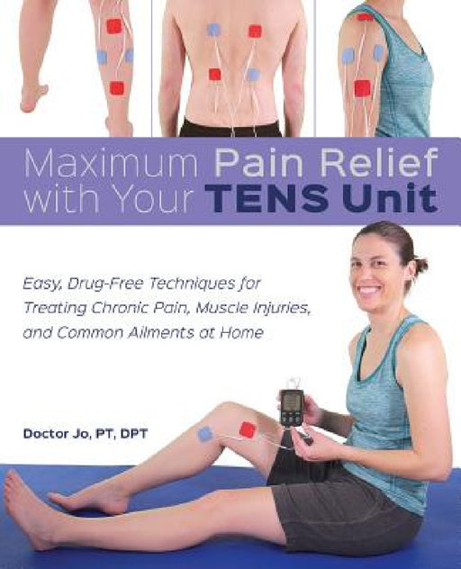 Maximum Pain Relief with Your Tens Unit: Easy, Drug-Free Techniques for Treating Chronic Pain, Muscle Injuries and Common Ailments at Home by Doctor Jo
