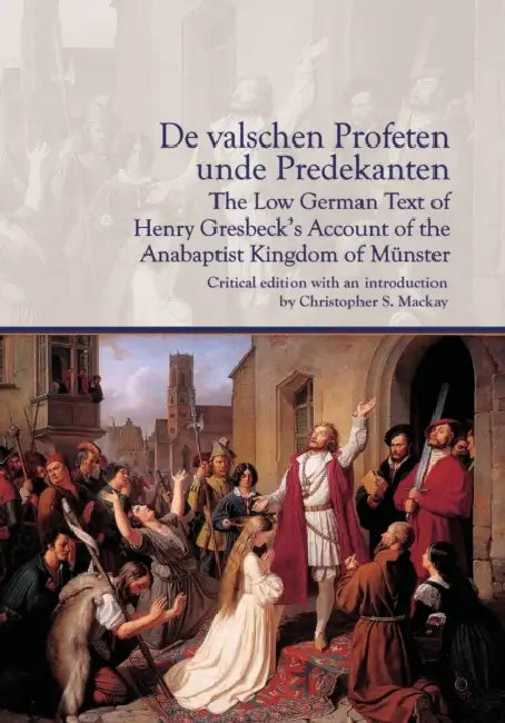 De valschen Profeten unde Predekanten: The Low German Text of Henry Gresbeck's Account of the Anabaptist Kingdom of Münster: Critical Edition with an by Christopher MacKay