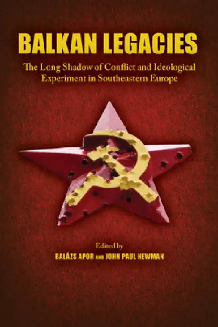 Balkan Legacies: The Long Shadow of Conflict and Ideological Experiment in Southeastern Europe by John Paul Newman