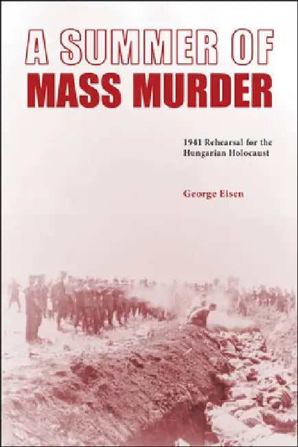 A Summer of Mass Murder: 1941 Rehearsal for the Hungarian Holocaust by George Eisen