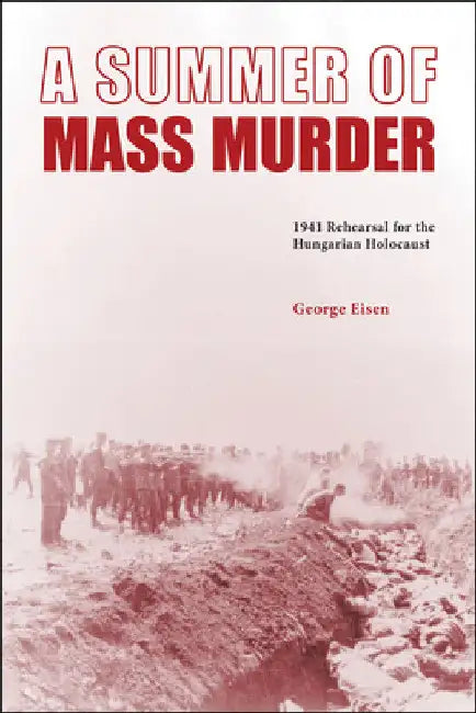 A Summer of Mass Murder: 1941 Rehearsal for the Hungarian Holocaust by George Eisen
