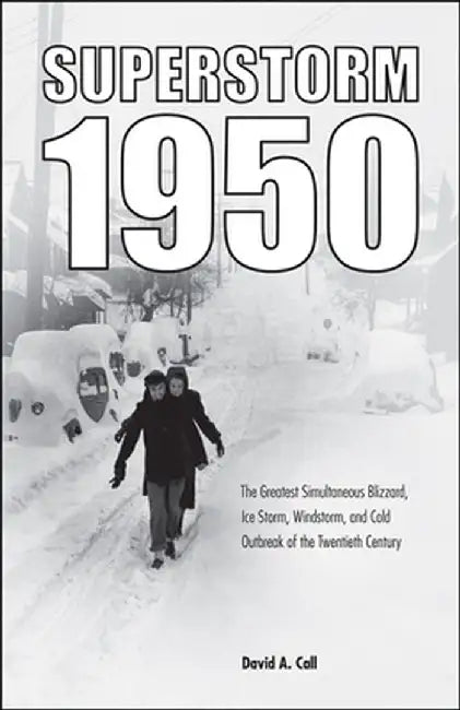 Superstorm 1950: The Greatest Simultaneous Blizzard, Ice Storm, Windstorm, and Cold Outbreak of the Twentieth Century by David A. Call