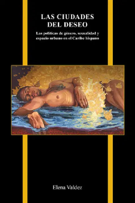 Las ciudades del deseo: Las políticas de género, sexualidad y espacio urbano en el Caribe hispano by Elena Valdez