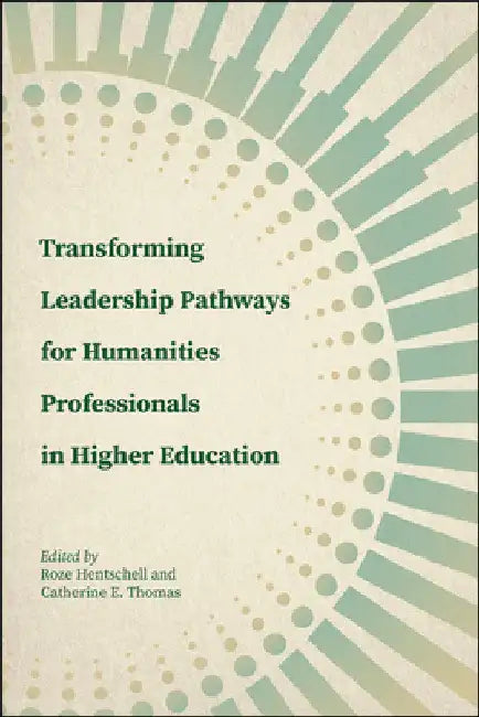 Transforming Leadership Pathways for Humanities Professionals in Higher Education by Roze Hentschell