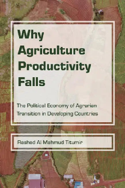 Why Agriculture Productivity Falls: The Political Economy of Agrarian Transition in Developing Countries by Rashed Al Mahmud Titumir
