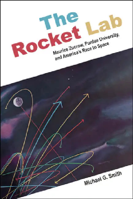 The Rocket Lab: Maurice Zucrow, Purdue University, and America's Race to Space by Michael G. Smith
