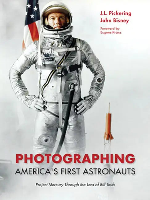 Photographing America's First Astronauts: Project Mercury Through the Lens of Bill Taub by J. L. Pickering