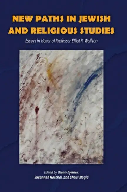 New Paths in Jewish and Religious Studies: Essays in Honor of Professor Elliot R. Wolfson by Glenn Dynner