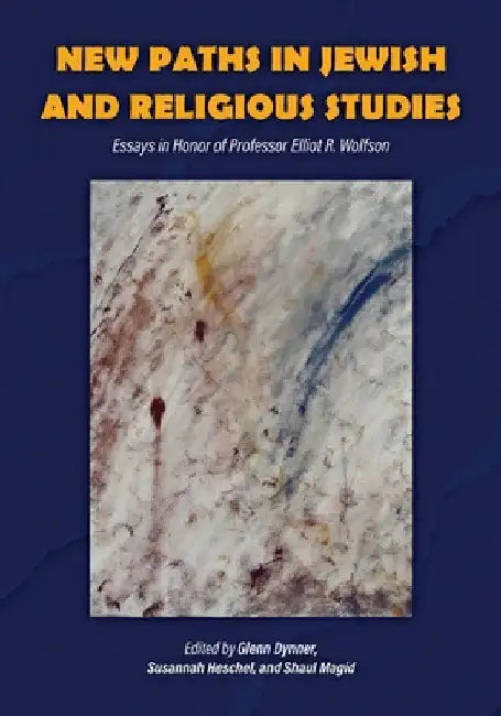 New Paths in Jewish and Religious Studies: Essays in Honor of Professor Elliot R. Wolfson by Glenn Dynner