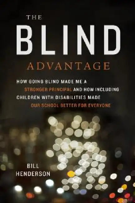 The Blind Advantage: How Going Blind Made Me a Stronger Principal and How Including Children with Disabilities Made Our School Better for Everyone by Bill Henderson