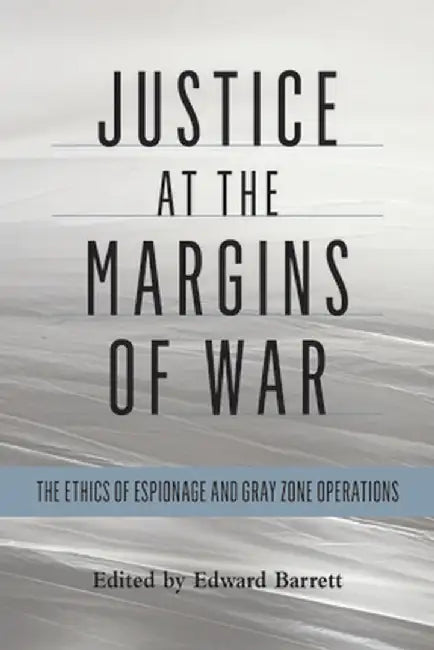 Justice at the Margins of War: The Ethics of Espionage and Gray Zone Operations by Edward Barrett