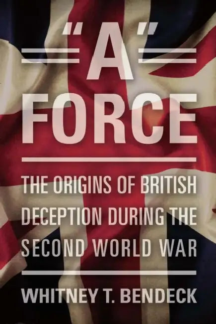 A Force: The Origins of British Deception During the Second World War by PhD Bendeck Whitney T.