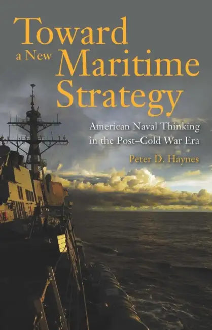 Toward a New Maritime Strategy: American Naval Thinking in the Post-Cold War Era by Peter Haynes