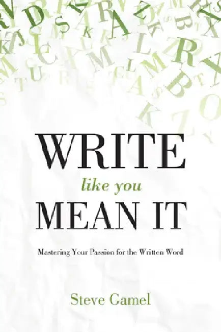 Write Like You Mean It: Mastering Your Passion for the Written Word by Steve Gamel