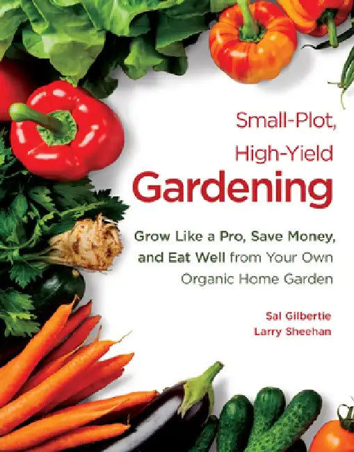Small-Plot, High-Yield Gardening: Grow Like a Pro, Save Money, and Eat Well from Your Own Organic Home Garden by Sal Gilbertie