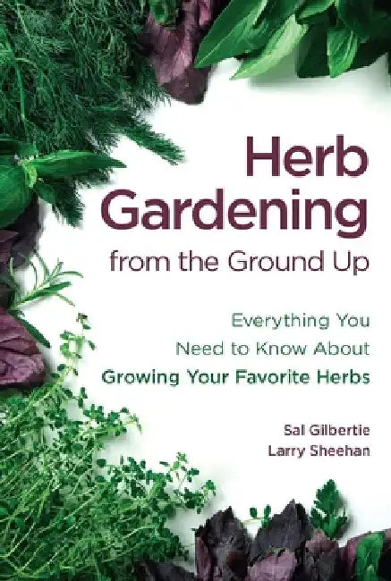 Herb Gardening from the Ground Up: Everything You Need to Know about Growing Your Favorite Herbs by Sal Gilbertie