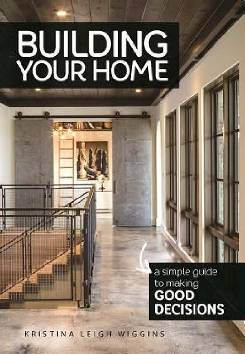 Building Your Home: A Simple Guide to Making Good Decisions by Kristina Leigh Wiggins