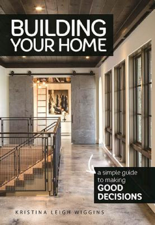 Building Your Home: A Simple Guide to Making Good Decisions by Kristina Leigh Wiggins