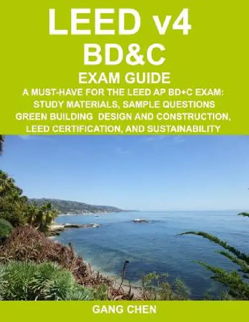LEED v4 BD&C EXAM GUIDE: A Must-Have for the LEED AP BD+C Exam: Study Materials, Sample Questions, Green Building Design and Construction, LEED by Gang Chen