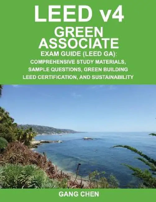 Leed V4 Green Associate Exam Guide (Leed Ga): Comprehensive Study Materials, Sample Questions, Green Building Leed Certification, and Sustainability by Gang Chen