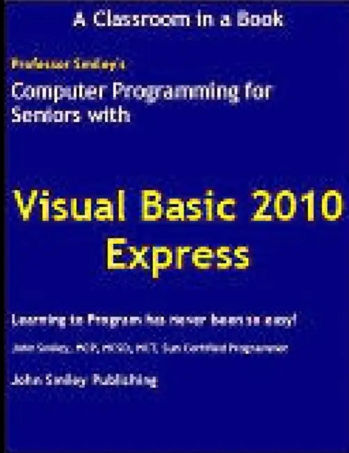 Computer Programming for Seniors Using Visual Basic 2010 Express by John Smiley