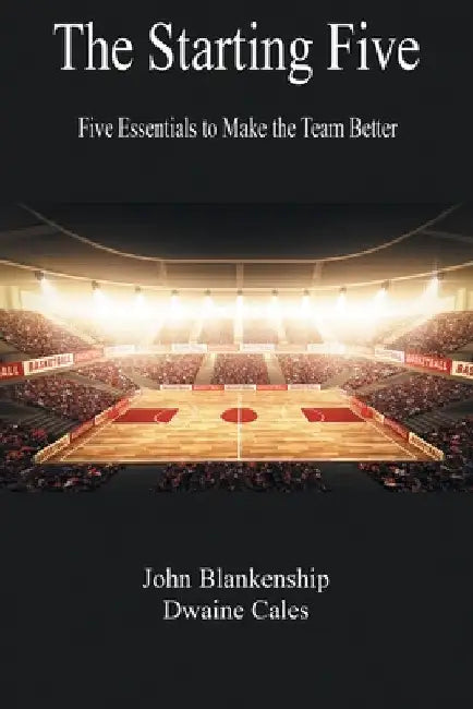 The Starting Five: Five Essentials to Make the Team Better by John Blankenship