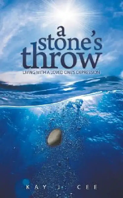A Stone's Throw: Living with a Loved One's Depression by Kay J. Cee