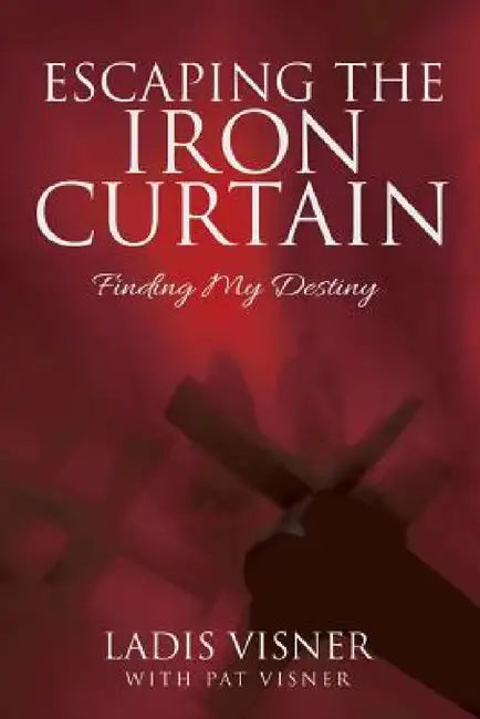 Escaping the Iron Curtain: Finding My Destiny by Ladis Visner, Pat Visner