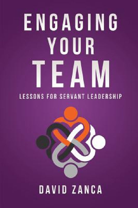 Engaging Your Team: Lessons for Servant Leadership by David Zanca