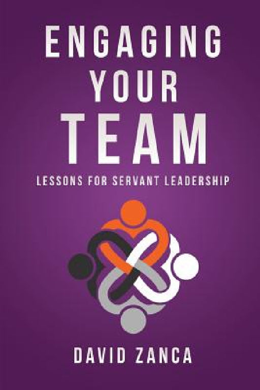 Engaging Your Team: Lessons for Servant Leadership by David Zanca