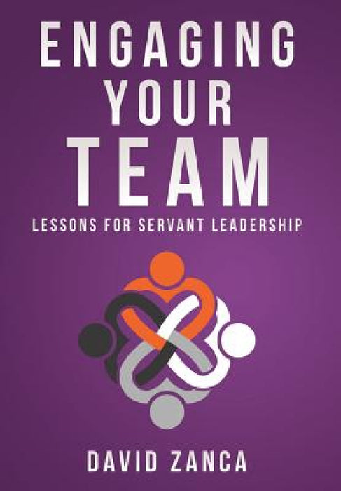 Engaging Your Team: Lessons for Servant Leadership by David Zanca