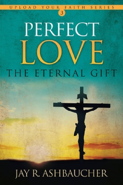 Perfect Love: The Eternal Gift by Jay R. Ashbaucher