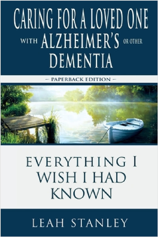 Caring for a Loved One with Alzheimer's or Other Dementia: Everything I Wish I Had Known by Leah Stanley